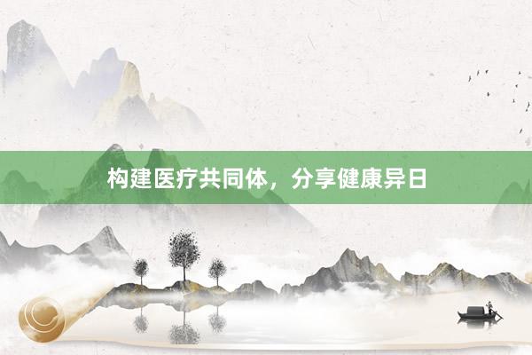 构建医疗共同体，分享健康异日