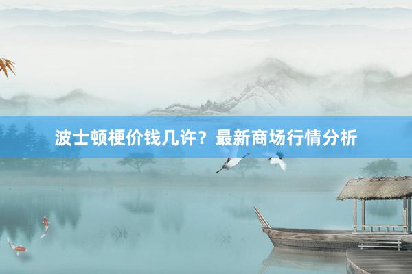波士顿梗价钱几许？最新商场行情分析